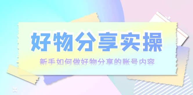 好物分享实操：新手如何做好物分享的账号内容，实操教学-选优云网创