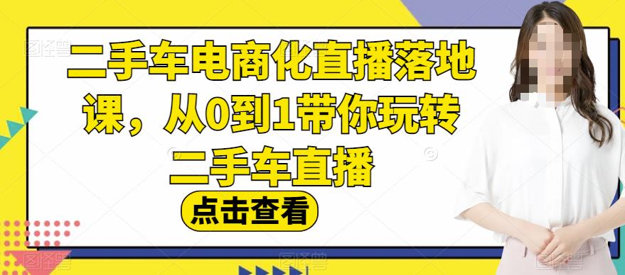 二手车电商化直播落地课，从0到1带你玩转二手车直播-选优云网创