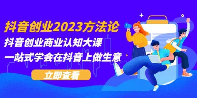 抖音创业2023方法论：抖音创业商业认知大课，一站式学会在抖音上做生意-选优云网创