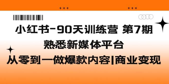 小红书-90天训练营-第7期，熟悉新媒体平台|从零到一做爆款内容|商业变现-选优云网创