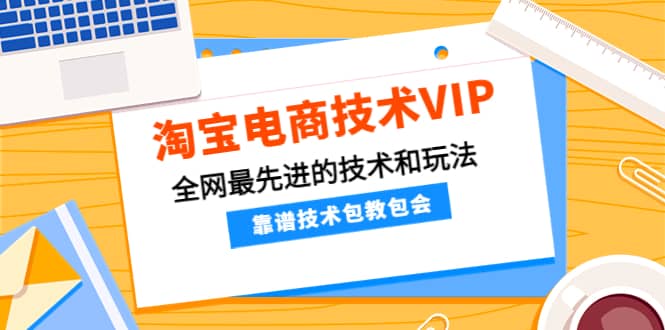 淘宝电商技术VIP，全网最先进的技术和玩法，靠谱技术包教包会（更新115）-选优云网创