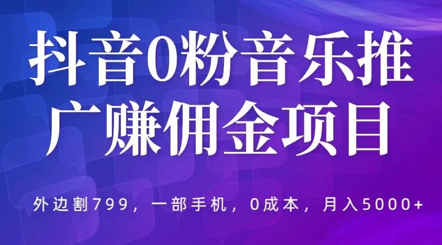 抖音0粉音乐推广赚佣金项目，外边割799，一部手机0成本就可操作，月入5000+-选优云网创