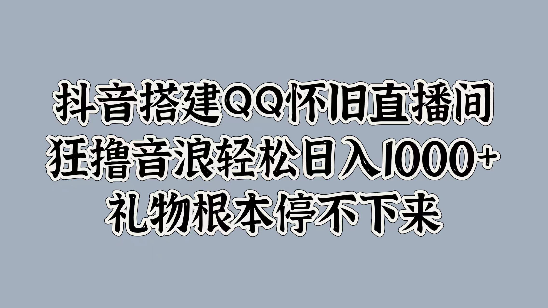 抖音搭建QQ怀旧直播间，狂撸音浪轻松日入1000+礼物根本停不下来-选优云网创