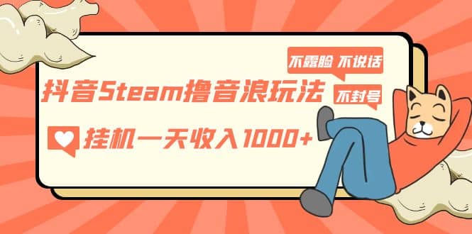 抖音Steam撸音浪玩法 不露脸 不说话 不封号 社恐人群福音-选优云网创