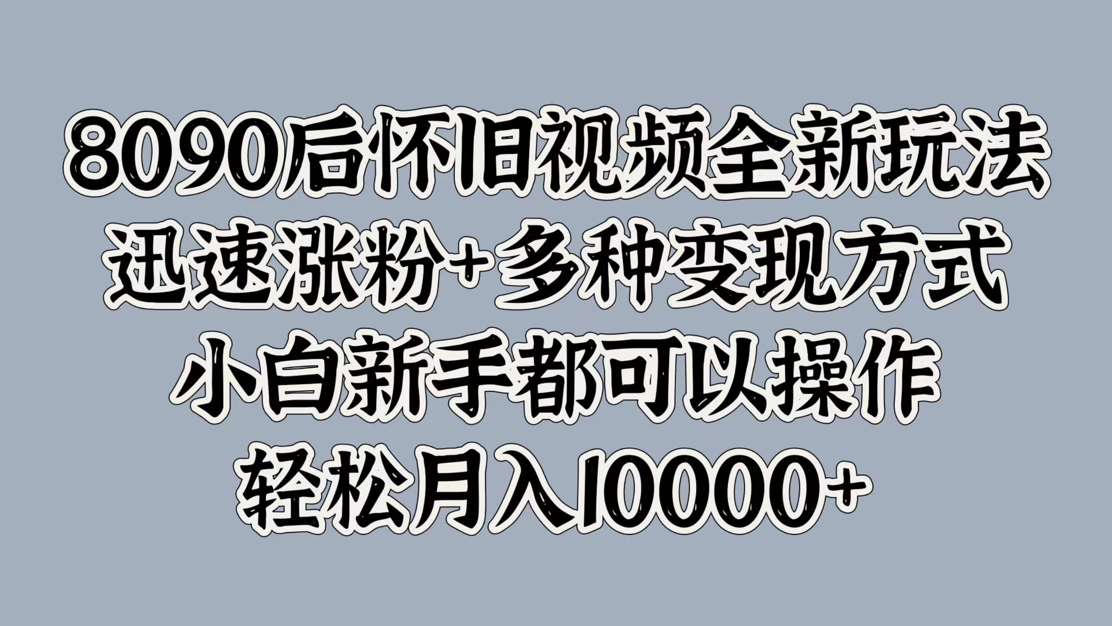 8090后怀旧视频全新玩法，迅速涨粉+多种变现方式，小白新手都可以操作，轻松月入10000+-选优云网创