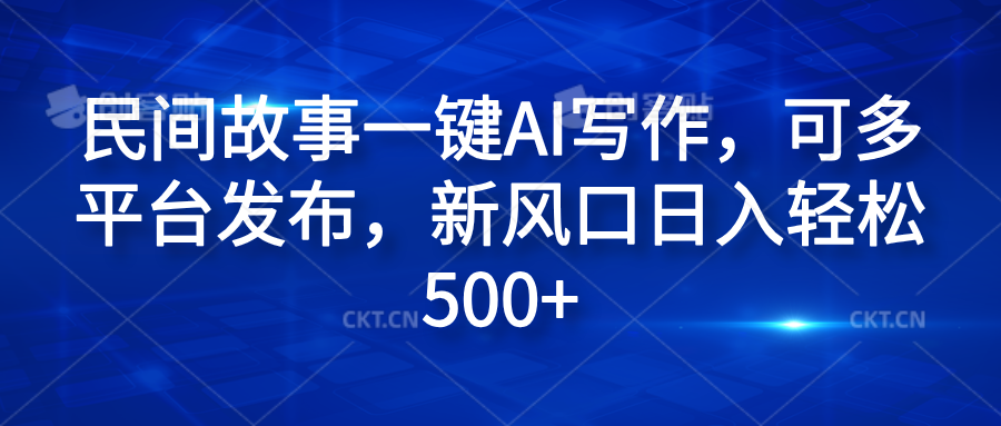 民间故事一键AI写作，可多平台发布，新风口日入轻松600+-选优云网创