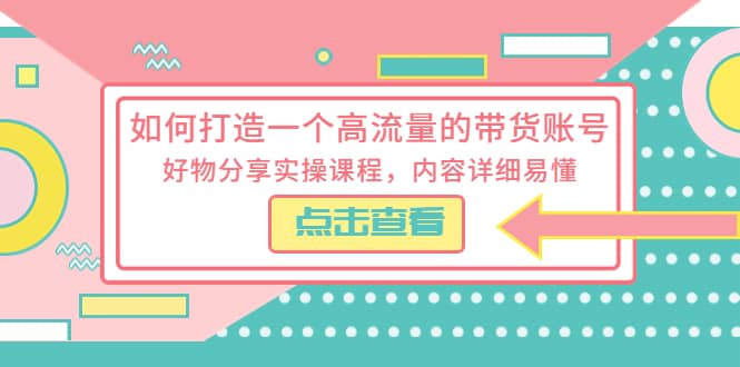 如何打造一个高流量的带货账号，好物分享实操课程，内容详细易懂-选优云网创