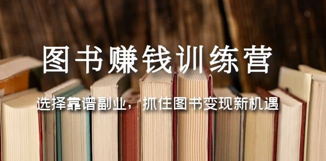 图书赚钱训练营：选择靠谱副业，抓住图书变现新机遇-选优云网创