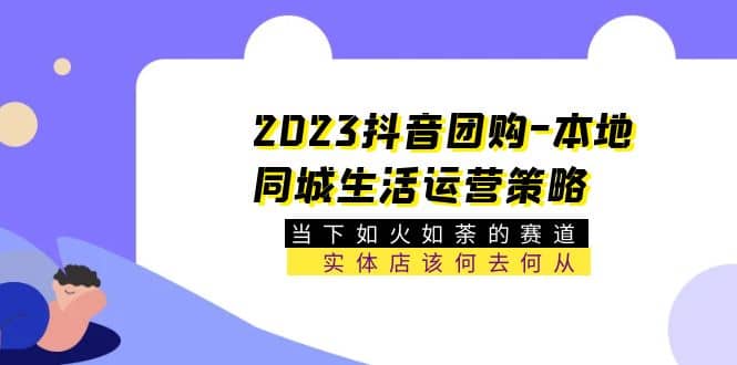 2023抖音团购-本地同城生活运营策略 当下如火如荼的赛道·实体店该何去何从-选优云网创