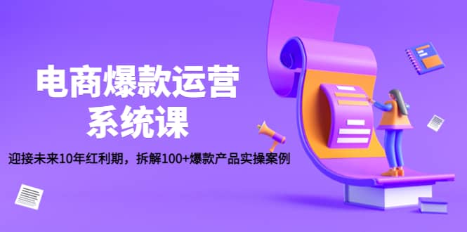 电商爆款运营系统课：迎接未来10年红利期，拆解100+爆款产品实操案例-选优云网创