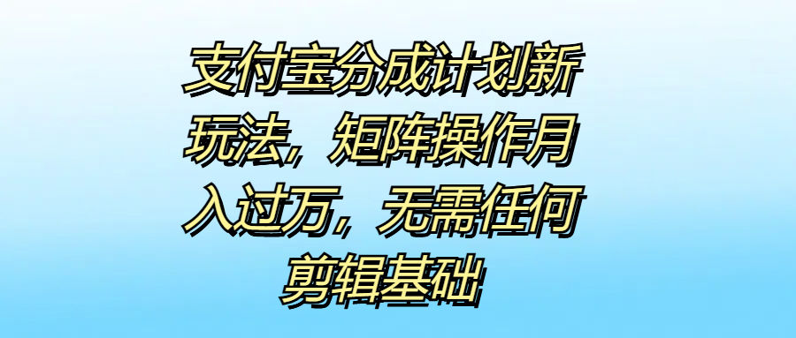 支付宝分成计划新玩法，矩阵操作月入过万，无需任何剪辑基础-选优云网创