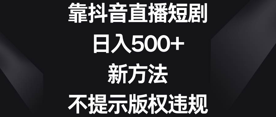 靠抖音直播短剧，日入500+，新方法、不提示版权违规-选优云网创