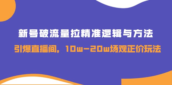 新号破流量拉精准逻辑与方法，引爆直播间，10w-20w场观正价玩法-选优云网创