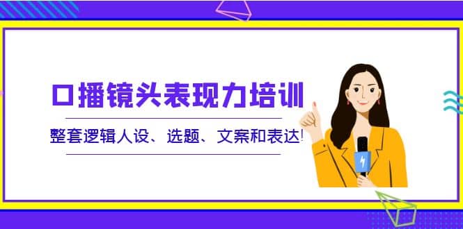 口播镜头表现力培训：整套逻辑人设、选题、文案和表达-选优云网创