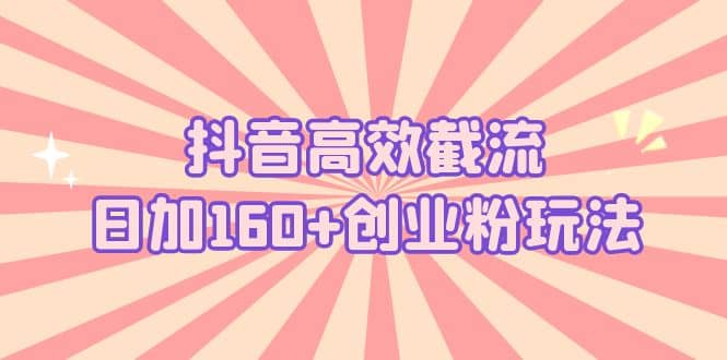 抖音高效截流日加160+创业粉玩法：详细操作实战演示！-选优云网创