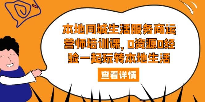 本地同城生活服务商运营师培训课，0资源0经验一起玩转本地生活-选优云网创