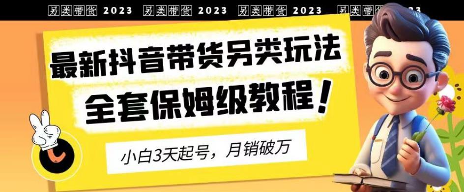 2023年最新抖音带货另类玩法，3天起号，月销破万（保姆级教程）【揭秘】-选优云网创