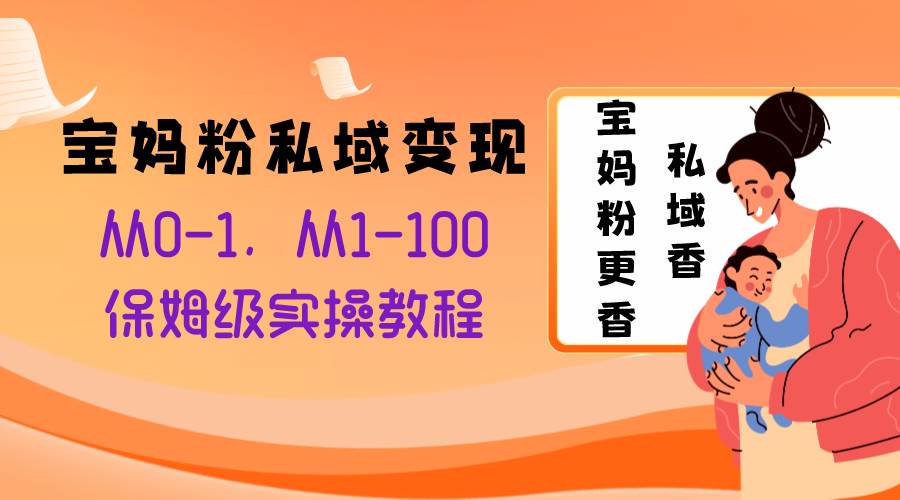 宝妈粉私域变现从0-1，从1-100，保姆级实操教程，长久稳定的变现之法-选优云网创