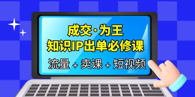 成交·为王，知识·IP出单必修课（流量+卖课+短视频）-选优云网创