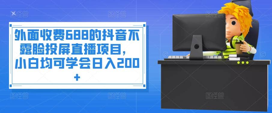 外面收费688的抖音不露脸投屏直播项目，小白均可学会日入200+-选优云网创