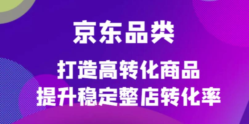 京东电商品类定制培训课程，打造高转化商品提升稳定整店转化率-选优云网创