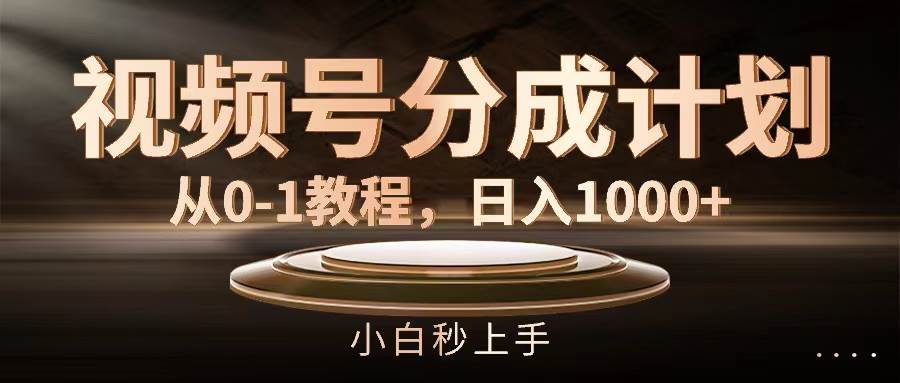 视频号分成计划，从0-1教程，日入1000+-选优云网创