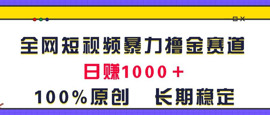 全网短视频暴力撸金赛道，日入1000＋！原创玩法，长期稳定-选优云网创