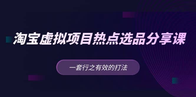 淘宝虚拟项目热点选品分享课：一套行之有效的打法-选优云网创