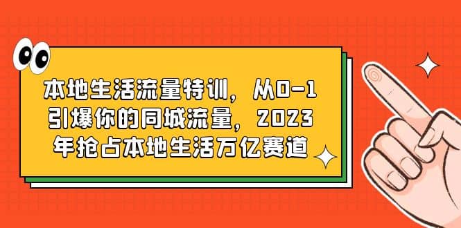 本地生活流量特训，从0-1引爆你的同城流量，2023年抢占本地生活万亿赛道-选优云网创