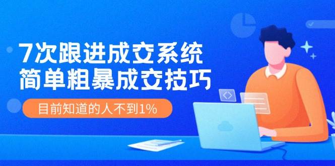 7次 跟进 成交系统：简单粗暴成交技巧，目前知道的人不到1%-选优云网创