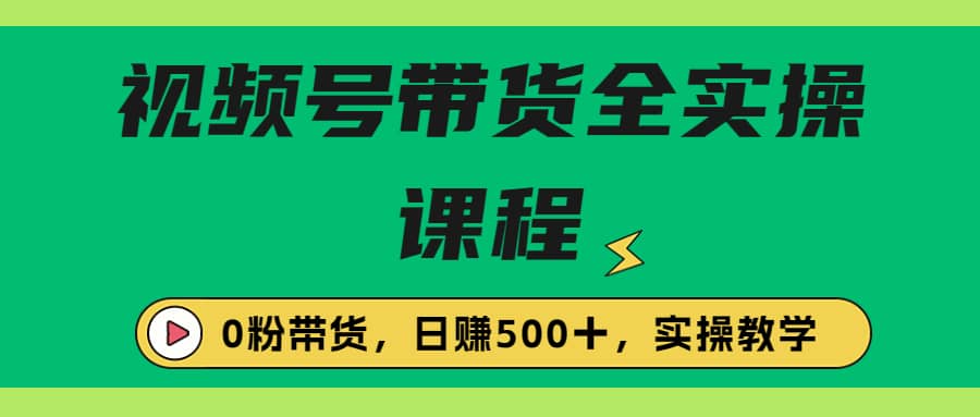 收费1980的视频号带货保姆级全实操教程，0粉带货-选优云网创