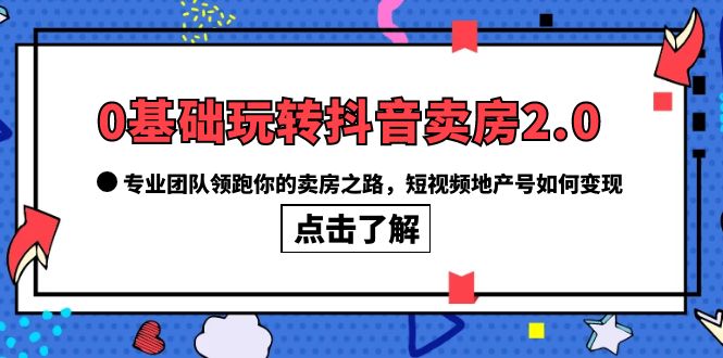 0基础玩转抖音-卖房2.0，专业团队领跑你的卖房之路，短视频地产号如何变现-选优云网创