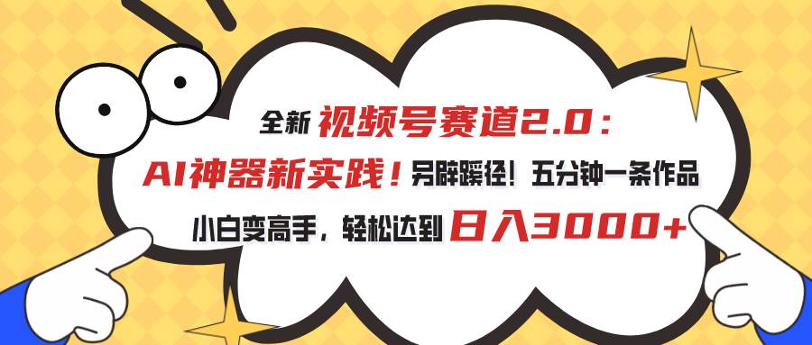 视频号赛道2.0：AI神器新实践！另辟蹊径！五分钟一条作品，小白变高手…-选优云网创