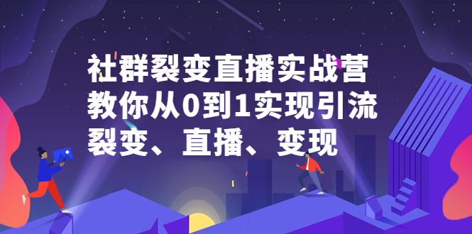 社群裂变直播实战营，教你从0到1实现引流、裂变、直播、变现-选优云网创