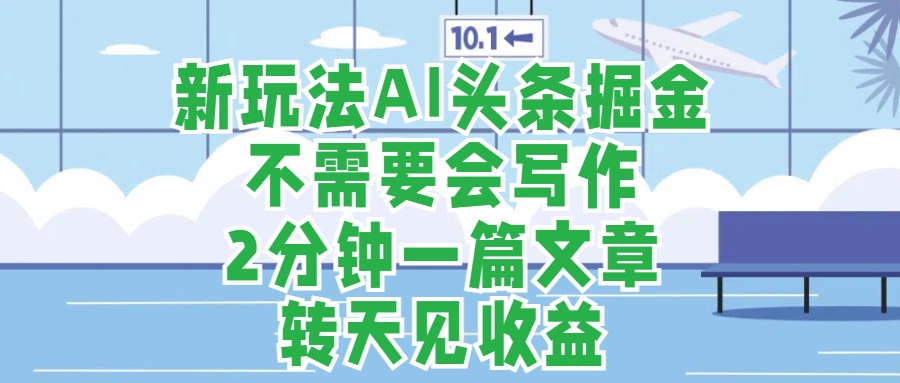 新玩法AI头条掘金，顺应大局总不会错，2分钟一篇原创文章，不需要会写作，AI自动生成，转天见收益，长久可操作，小白直接上手毫无压力-选优云网创