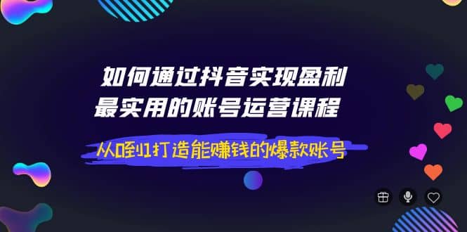 如何通过抖音实现盈利，最实用的账号运营课程 从0到1打造能赚钱的爆款账号-选优云网创