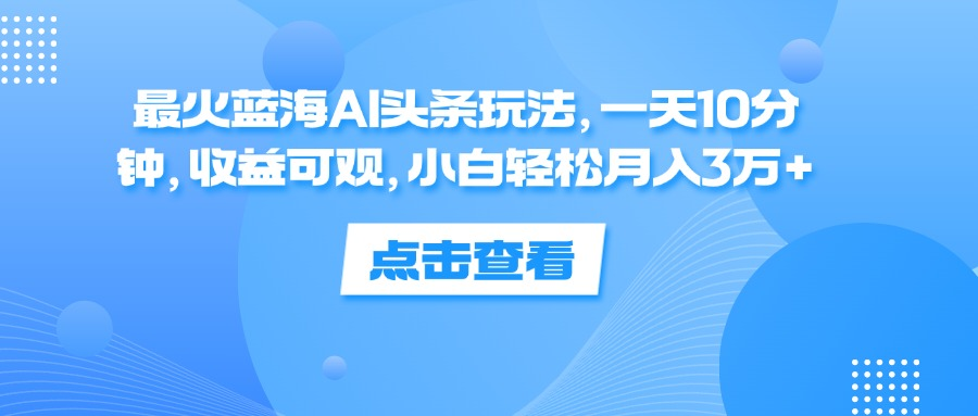 一天10分钟，收益可观，小白轻松月入3万+，最火蓝海AI头条玩法-选优云网创