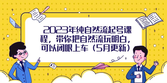 2023年纯自然流起号课程，带你把自然流玩明白，可以闭眼上车（5月更新）-选优云网创