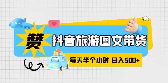 抖音旅游图文带货，零门槛，操作简单，每天半个小时，日入500+-选优云网创