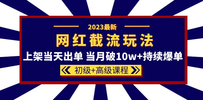 2023网红·同款截流玩法【初级+高级课程】上架当天出单 当月破10w+持续爆单-选优云网创