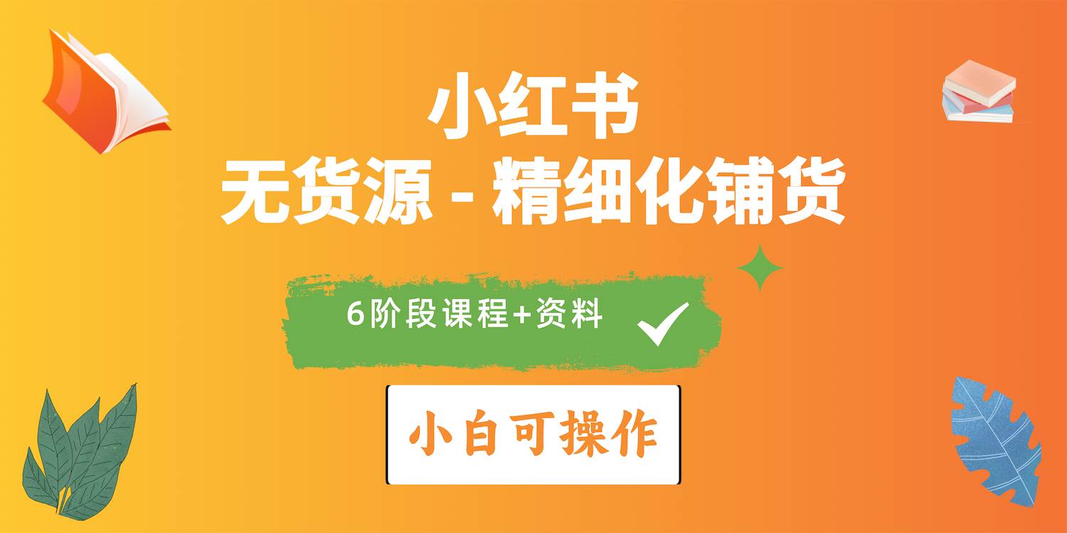 2024小红书电商风口正盛，全优质课程、适合小白（无货源）精细化铺货实战-选优云网创