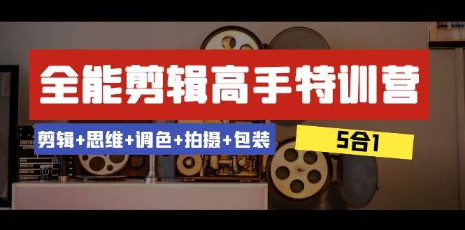 全能剪辑-高手特训营：剪辑+思维+调色+拍摄+包装（5合1）53节课-选优云网创