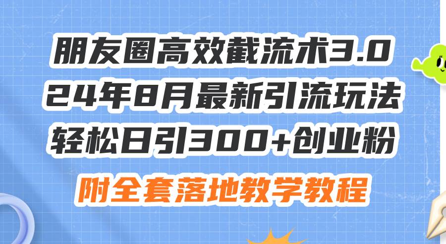 朋友圈高效截流术3.0，24年8月最新引流玩法，轻松日引300+创业粉，附全…-选优云网创