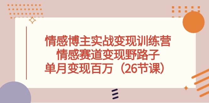 情感博主实战变现训练营，情感赛道变现野路子，单月变现百万（26节课）-选优云网创