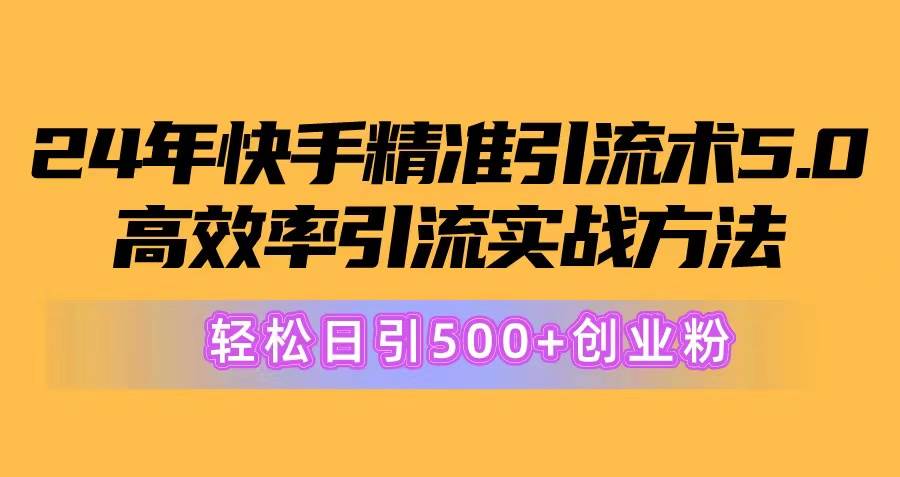 24年快手精准引流术5.0，高效率引流实战方法，轻松日引500+创业粉-选优云网创