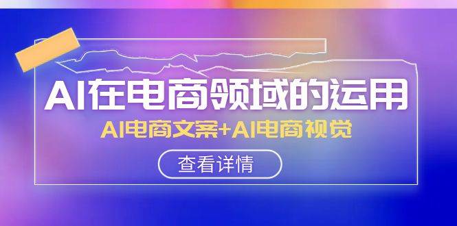 AI-在电商领域的运用线上课，AI电商文案+AI电商视觉（14节课）-选优云网创