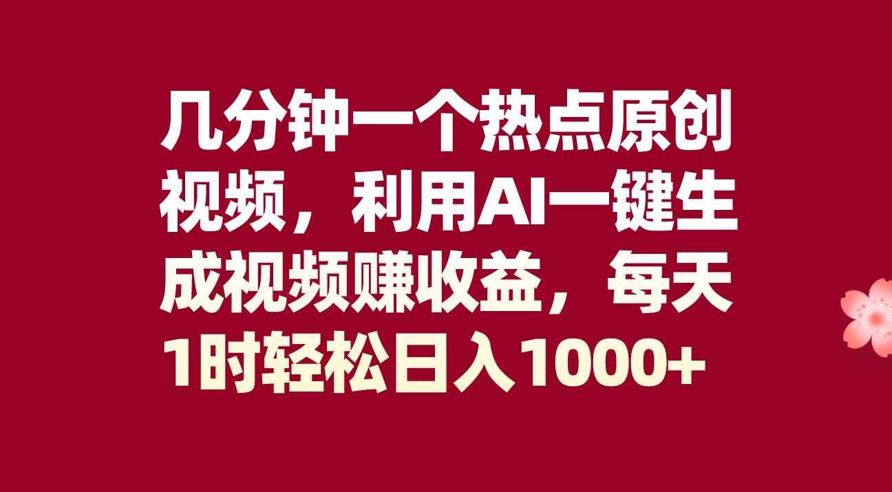 几分钟一个热点原创视频，利用AI一键生成视频赚收益，每天1时轻松日入1000+-选优云网创