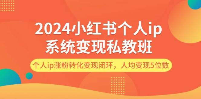 2024小红书个人ip系统变现私教班，个人ip涨粉转化变现闭环，人均变现5位数-选优云网创