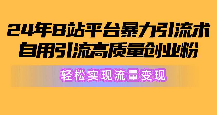 2024年B站平台暴力引流术，自用引流高质量创业粉，轻松实现流量变现！-选优云网创