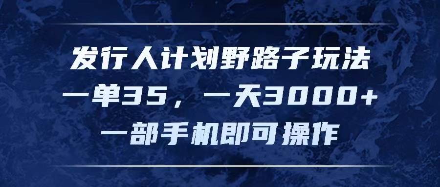 发行人计划野路子玩法，一单35，一天3000+，一部手机即可操作-选优云网创